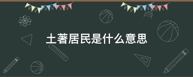 土著居民是什么意思 土著居民是什么意思又叫什么