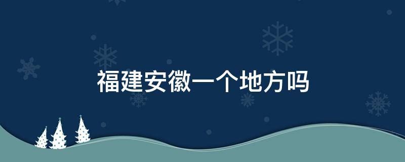 福建安徽一个地方吗（安徽是福建吗）