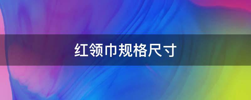 红领巾规格尺寸（红领巾的规格是多少厘米）