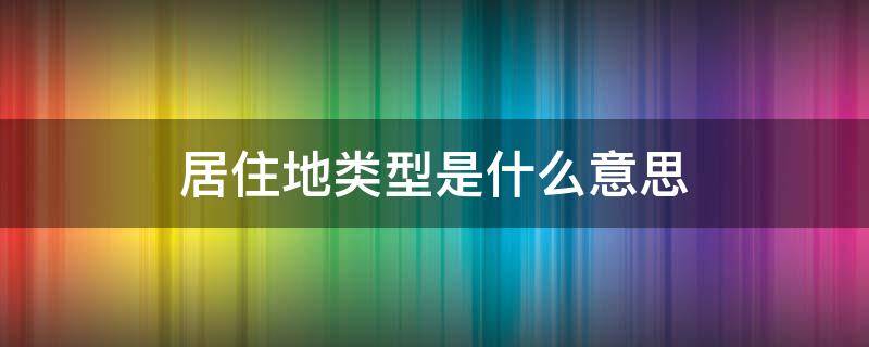 居住地类型是什么意思 居住地类型是啥