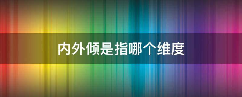 內(nèi)外傾是指哪個維度（內(nèi)外傾是指哪個維度?）