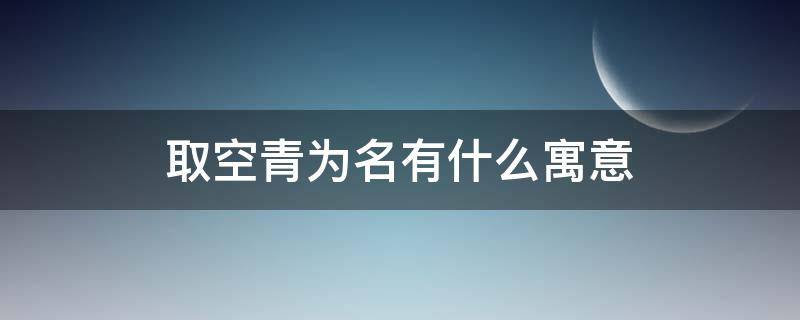 取空青为名有什么寓意（青在人名中的寓意）