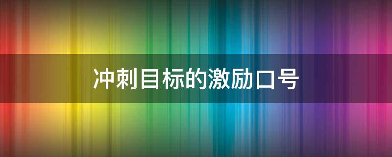 冲刺目标的激励口号（关于目标冲刺的动员口号）