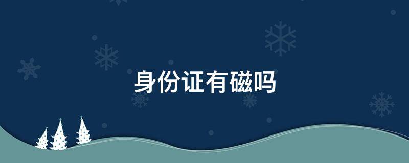 身份證有磁嗎（身份證有磁嗎放到手機后面會消磁嗎）