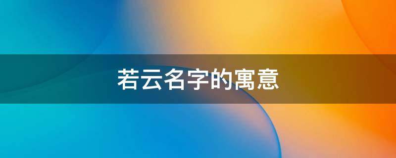 若云名字的寓意 云若名字怎么样