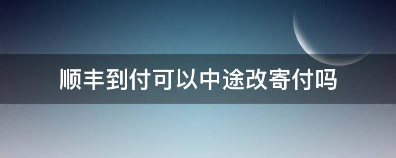 顺丰到付可以中途改寄付吗 顺丰已经寄出可以改到付吗