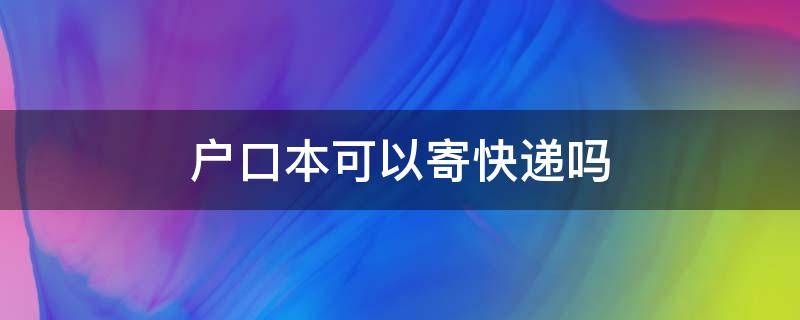 户口本可以寄快递吗 有户口本可以寄快递吗