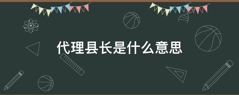 代理縣長是什么意思 為什么是代理縣長