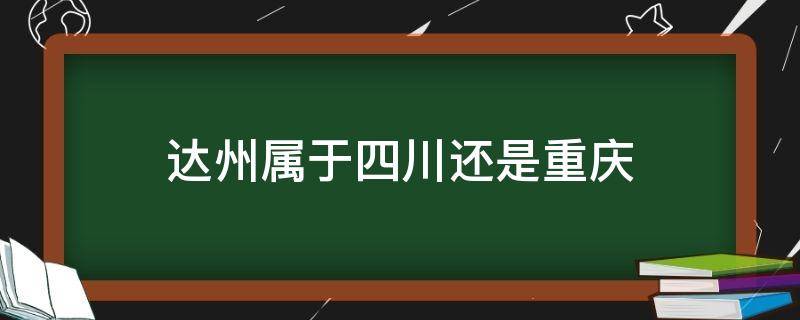 達(dá)州屬于四川還是重慶 達(dá)州屬于四川還是重慶管轄