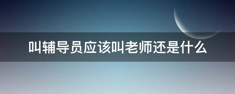 叫辅导员应该叫老师还是什么 辅导员是喊老师还是喊什么