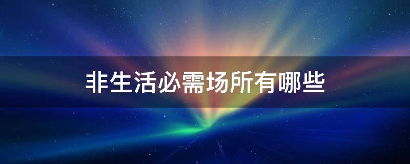 非生活必需场所有哪些 什么是非生活必需场所