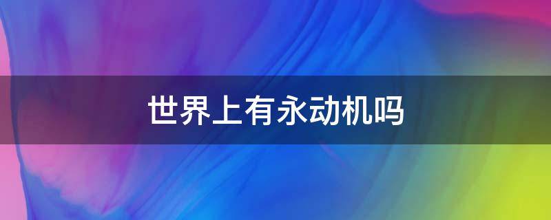 世界上有永動(dòng)機(jī)嗎（世界上有永動(dòng)機(jī)嗎?視頻播放）