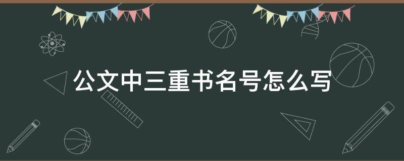 公文中三重书名号怎么写（公文写作中出现三重书名号的用法）