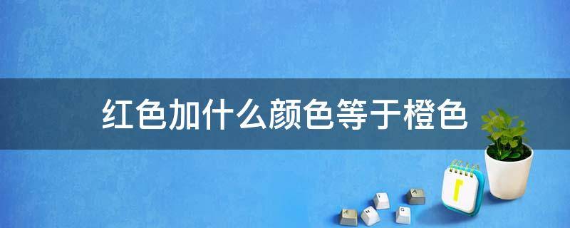 紅色加什么顏色等于橙色（紅色加什么顏色等于橙色什么顏色加黑色等于灰色）