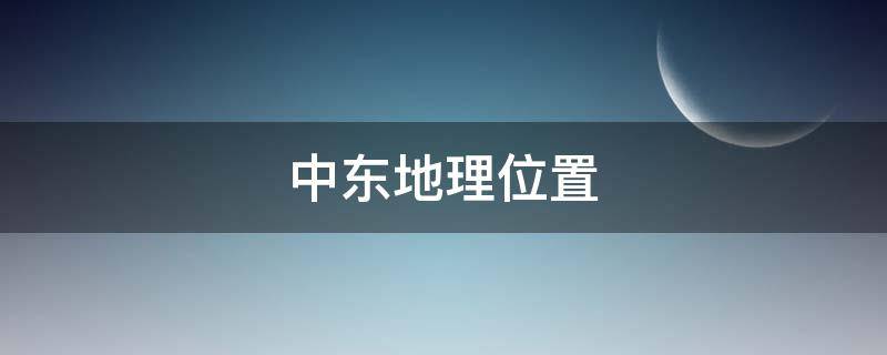 中东地理位置 中东地理位置十分重要,被称为