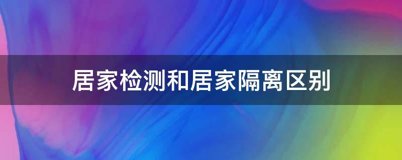 居家检测和居家隔离区别（居家监测和居家隔离一样吗）