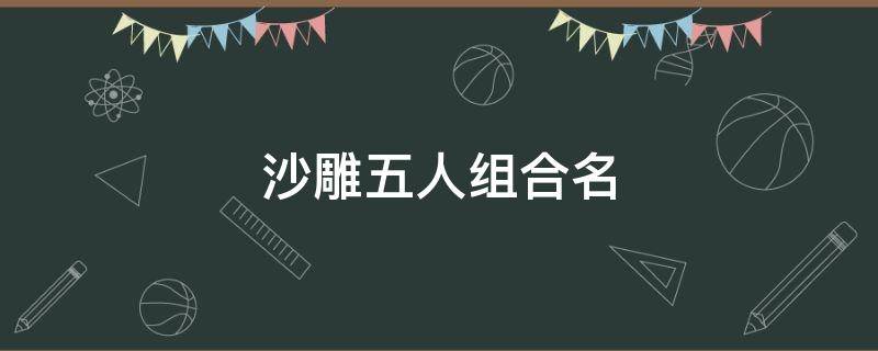 沙雕五人组合名 沙雕五人组合名救我我害怕