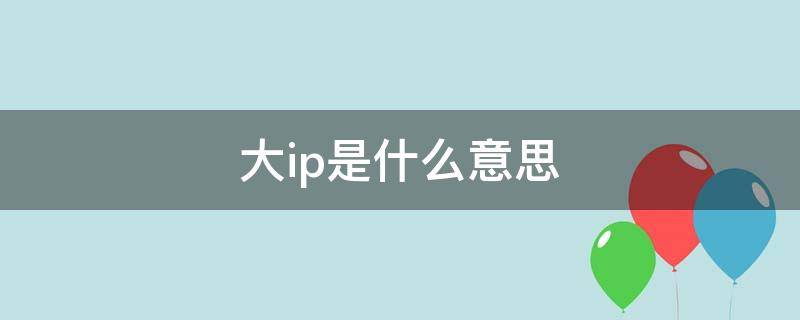 大ip是什么意思 大IP是什么意思