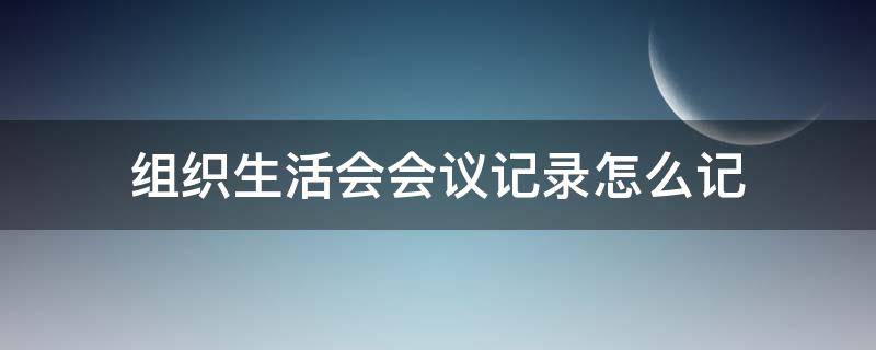 组织生活会会议记录怎么记 组织生活会的会议记录怎么记