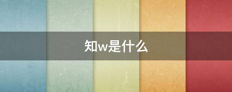 知w是什么（知w是什么網(wǎng)絡(luò)用語）