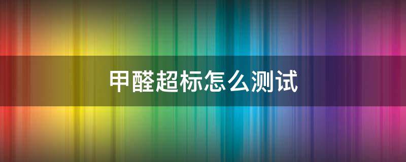 甲醛超标怎么测试（怎样测试甲醛超标）