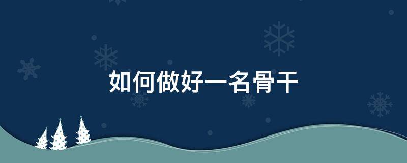 如何做好一名骨干（如何做好一名骨干演讲稿）