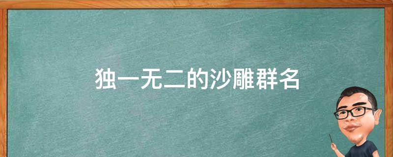 独一无二的沙雕群名（独一无二的沙雕群名男生）