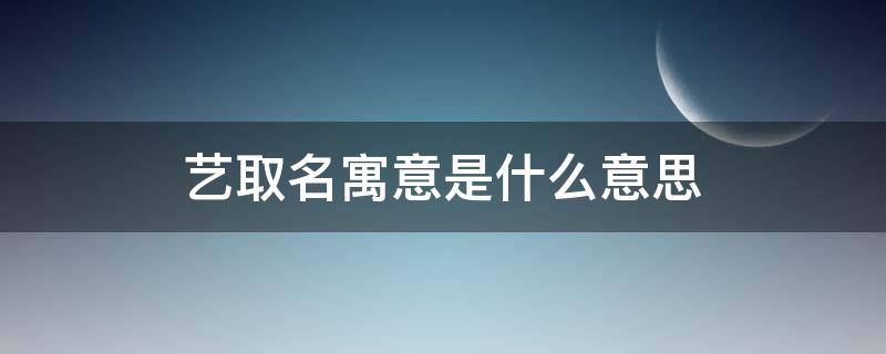 艺取名寓意是什么意思（艺这个名字的含义）