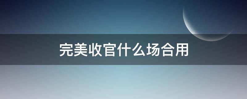 完美收官什么场合用 完美收官一般用在什么时候