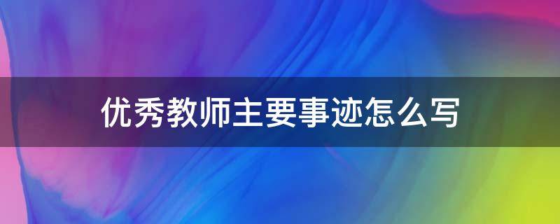 优秀教师主要事迹怎么写 优秀教师主要事迹怎么写600字