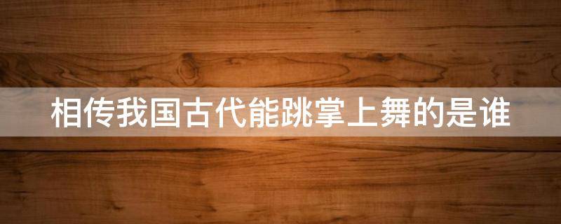 相传我国古代能跳掌上舞的是谁（相传我国古代能跳掌上舞的是谁呀）