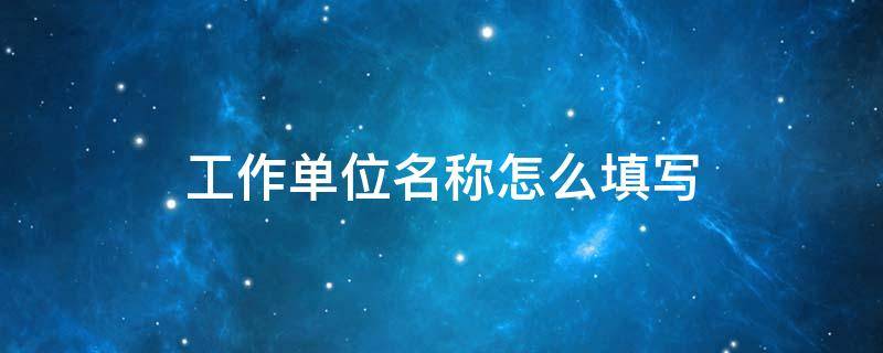 工作单位名称怎么填写 工作单位名称怎么填写自由职业