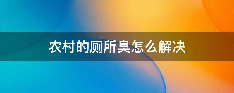 农村的厕所臭怎么解决 农村厕所臭味怎么解决方案