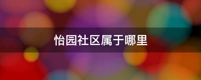 怡园社区属于哪里 怡和园小区属于哪个社区