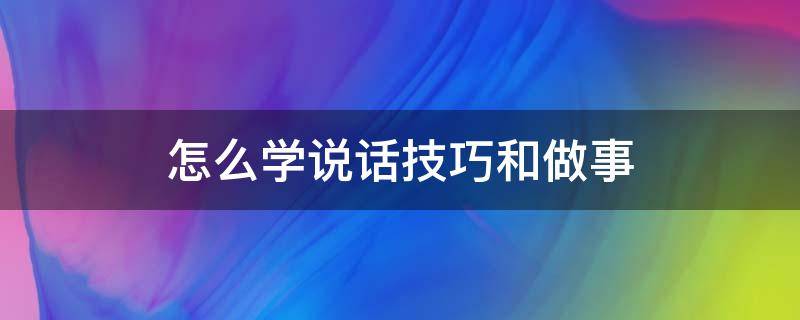 怎么学说话技巧和做事（怎么学说话技巧和做事视频教程）