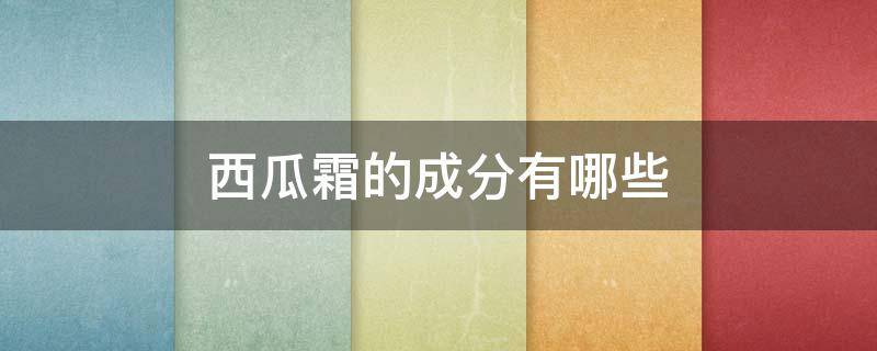 西瓜霜的成分有哪些 西瓜霜主要成分是西瓜吗?