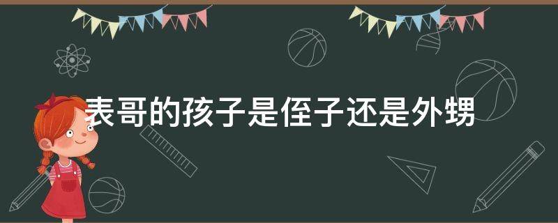 表哥的孩子是侄子还是外甥 姨家表哥的孩子是侄子还是外甥