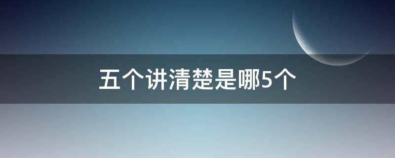 五个讲清楚是哪5个 五个讲清楚是哪5个 换届 纪律