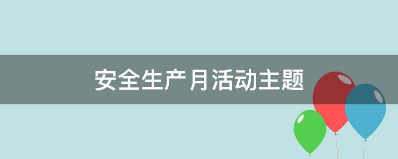 安全生产月活动主题（安全生产月活动主题体会心得）