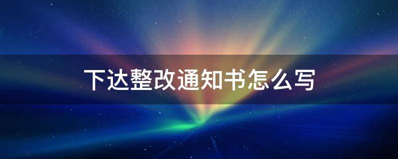 下達(dá)整改通知書怎么寫 下發(fā)整改通知書