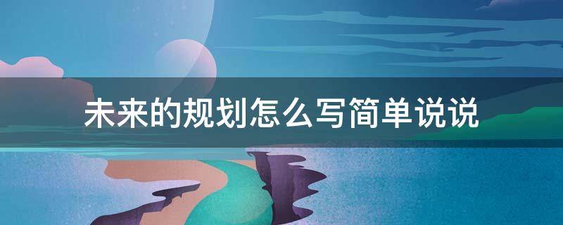 未來的規(guī)劃怎么寫簡單說說 未來的規(guī)劃怎么寫簡單說說學(xué)生