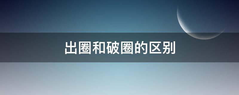 出圈和破圈的區(qū)別 破圈的意思