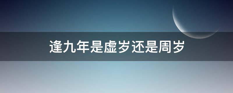 逢九年是虚岁还是周岁 今年逢九年虚岁多少