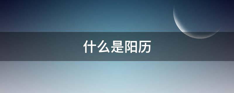 什么是阳历 什么是阳历什么是阴历生日