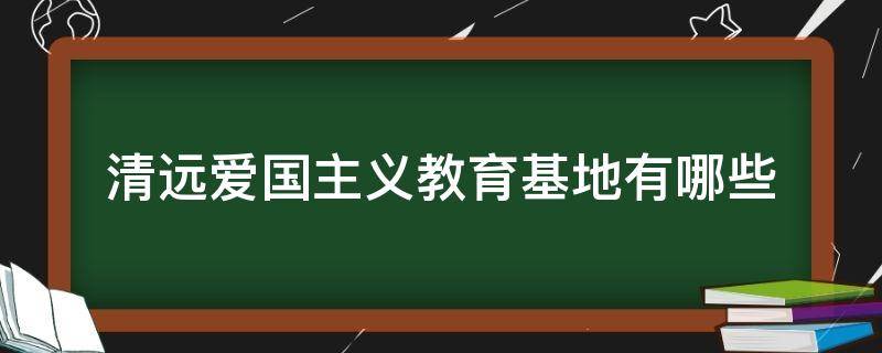 清远爱国主义教育基地有哪些（清远市爱国教育基地有哪些）