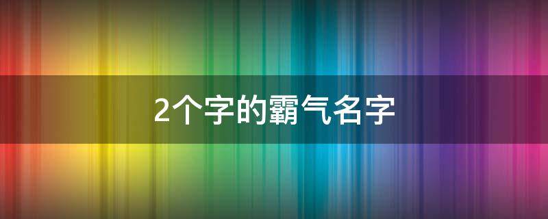 2个字的霸气名字（2个字的霸气名字网名大全）