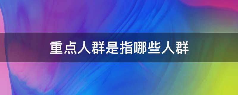 重点人群是指哪些人群（27类重点人群是指哪些人群）