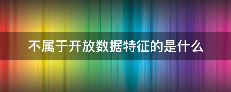 不屬于開放數(shù)據(jù)特征的是什么（開放數(shù)據(jù)特征包括）