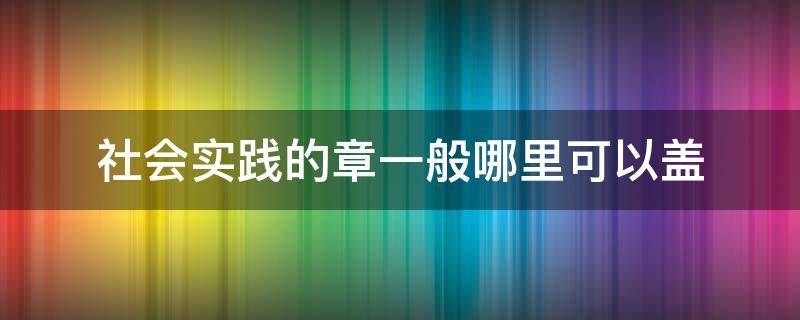 社會實踐的章一般哪里可以蓋（社會實踐在哪里可以蓋公章）