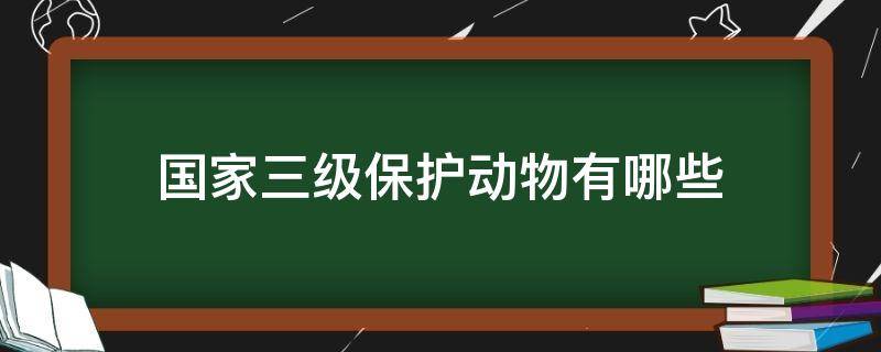 国家三级保护动物有哪些 国家三级保护动物有哪些 名单